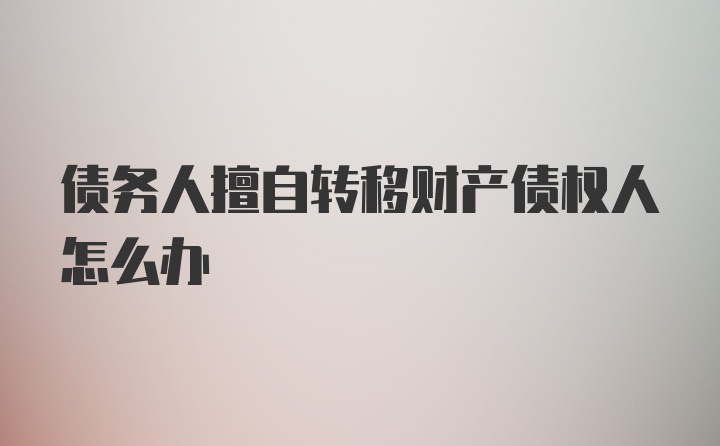 债务人擅自转移财产债权人怎么办