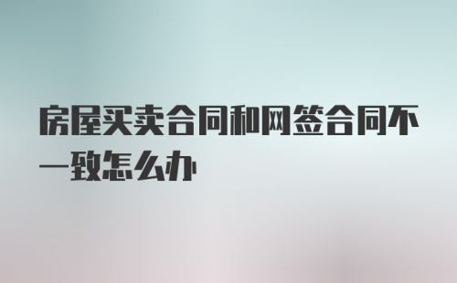 房屋买卖合同和网签合同不一致怎么办