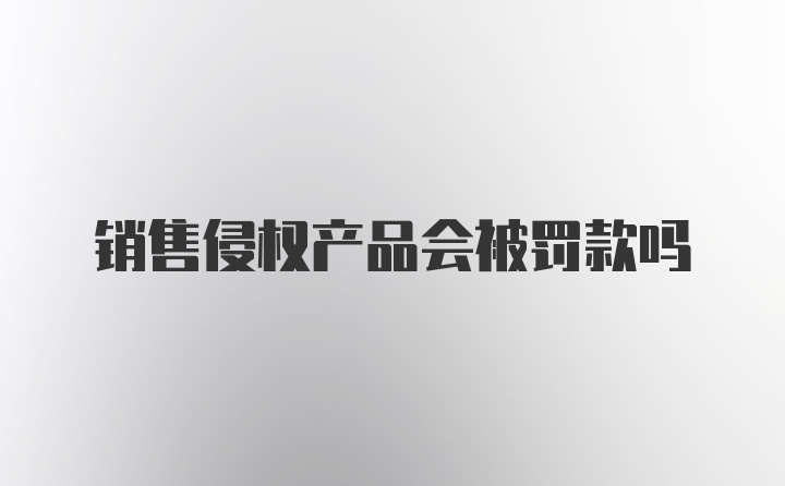 销售侵权产品会被罚款吗