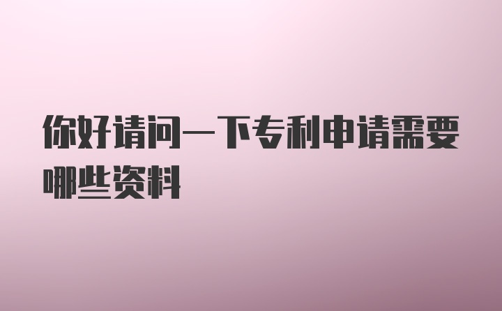 你好请问一下专利申请需要哪些资料