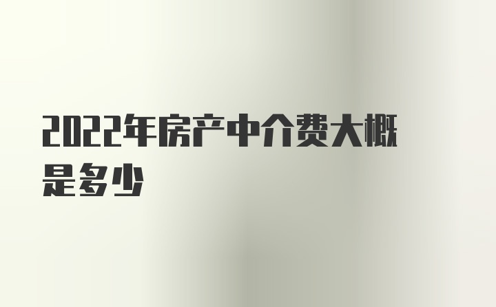 2022年房产中介费大概是多少