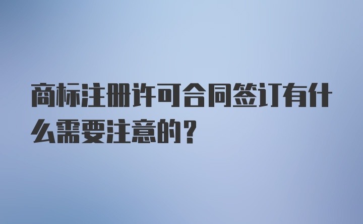 商标注册许可合同签订有什么需要注意的？