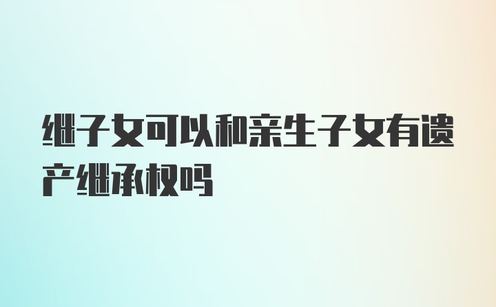 继子女可以和亲生子女有遗产继承权吗