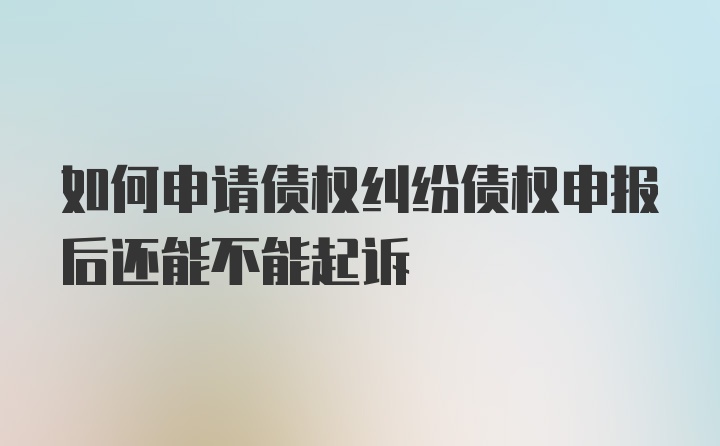 如何申请债权纠纷债权申报后还能不能起诉