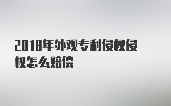 2018年外观专利侵权侵权怎么赔偿