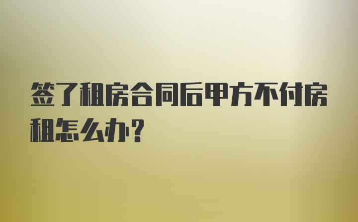 签了租房合同后甲方不付房租怎么办？