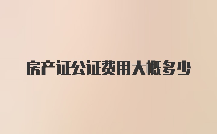 房产证公证费用大概多少