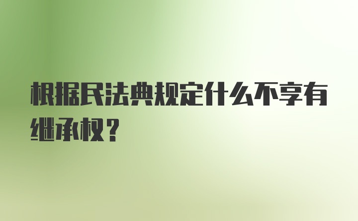 根据民法典规定什么不享有继承权？