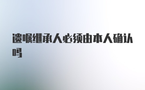 遗嘱继承人必须由本人确认吗