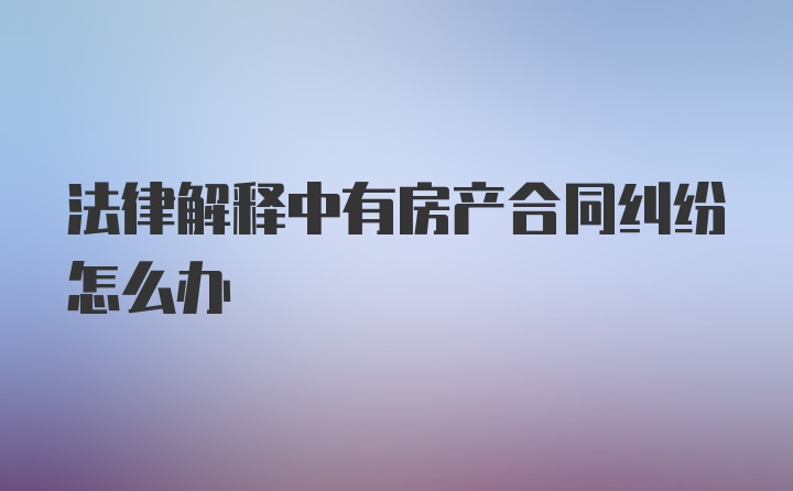 法律解释中有房产合同纠纷怎么办