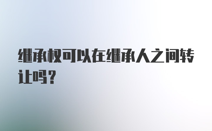 继承权可以在继承人之间转让吗？