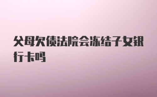 父母欠债法院会冻结子女银行卡吗