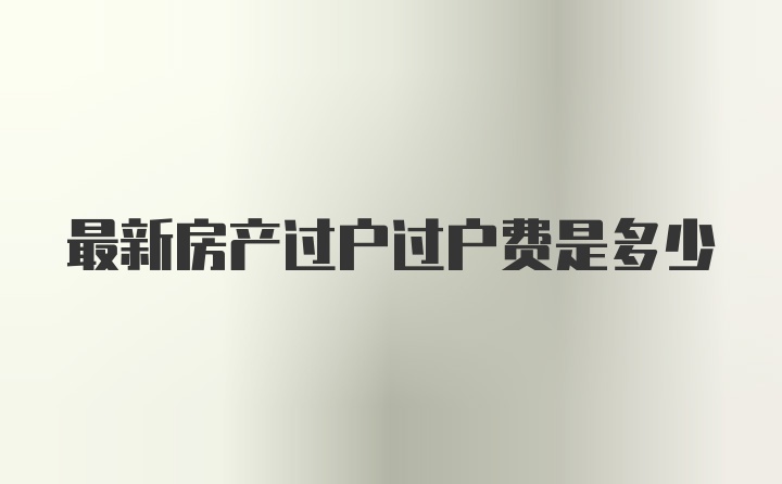 最新房产过户过户费是多少