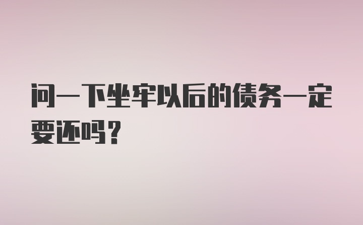 问一下坐牢以后的债务一定要还吗？