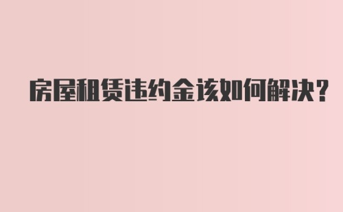 房屋租赁违约金该如何解决？