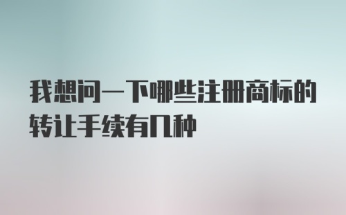 我想问一下哪些注册商标的转让手续有几种