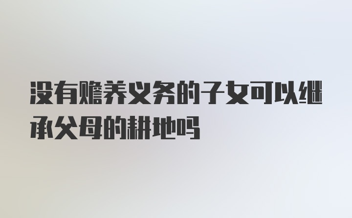 没有赡养义务的子女可以继承父母的耕地吗