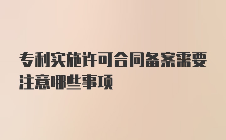 专利实施许可合同备案需要注意哪些事项