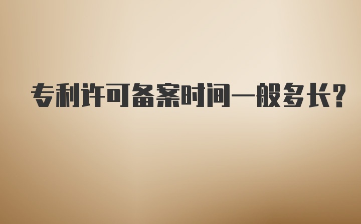 专利许可备案时间一般多长？