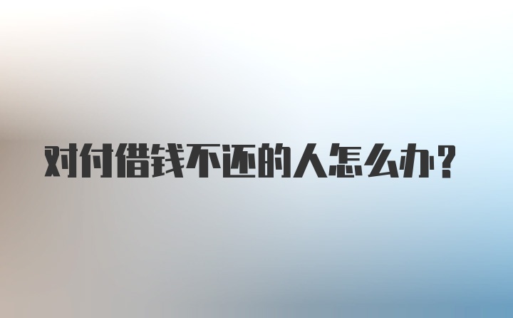 对付借钱不还的人怎么办？