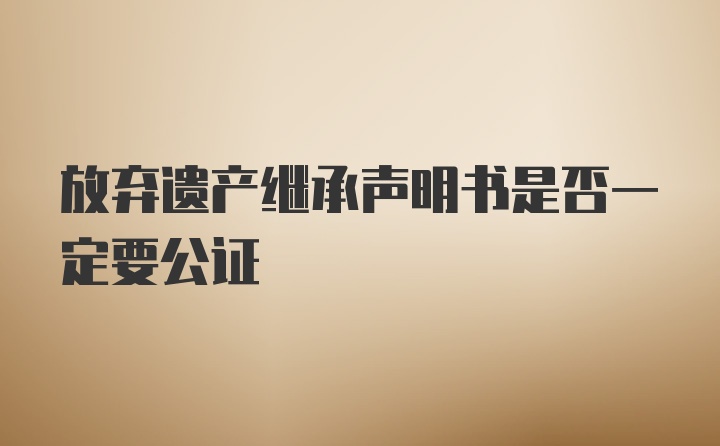 放弃遗产继承声明书是否一定要公证