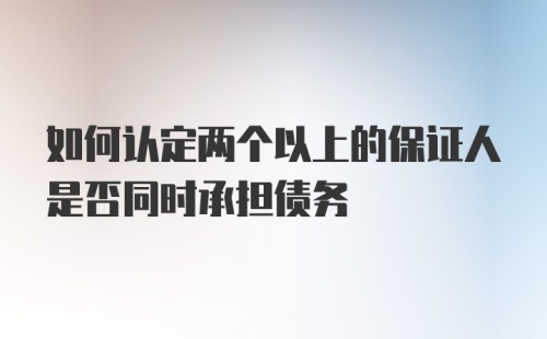 如何认定两个以上的保证人是否同时承担债务