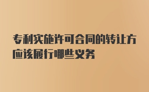 专利实施许可合同的转让方应该履行哪些义务