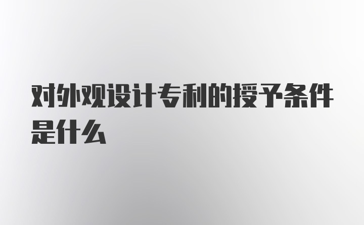 对外观设计专利的授予条件是什么