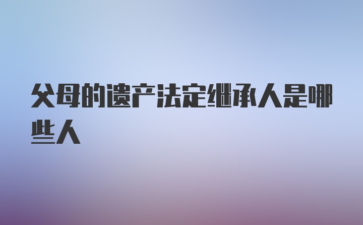 父母的遗产法定继承人是哪些人