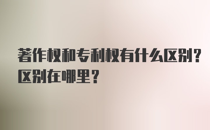 著作权和专利权有什么区别?区别在哪里?