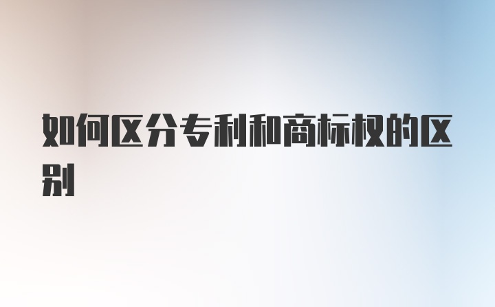 如何区分专利和商标权的区别