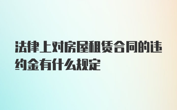 法律上对房屋租赁合同的违约金有什么规定