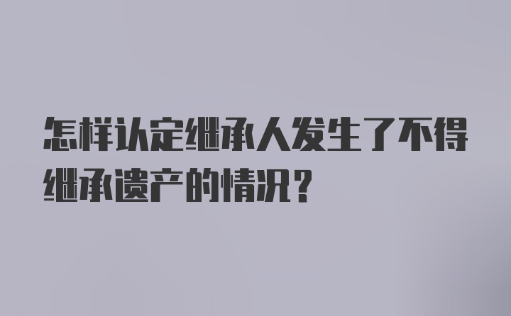 怎样认定继承人发生了不得继承遗产的情况？