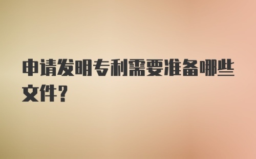 申请发明专利需要准备哪些文件？