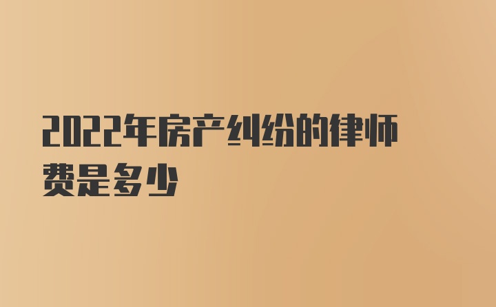 2022年房产纠纷的律师费是多少