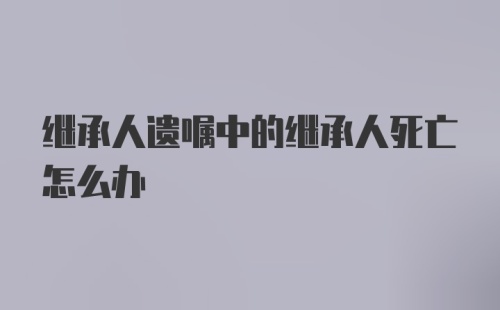 继承人遗嘱中的继承人死亡怎么办