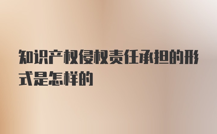 知识产权侵权责任承担的形式是怎样的