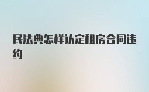 民法典怎样认定租房合同违约