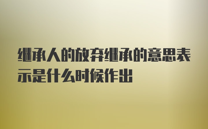 继承人的放弃继承的意思表示是什么时候作出