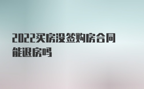 2022买房没签购房合同能退房吗