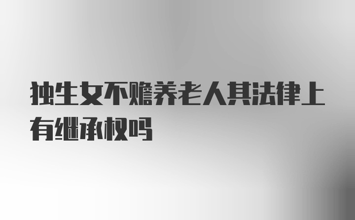 独生女不赡养老人其法律上有继承权吗