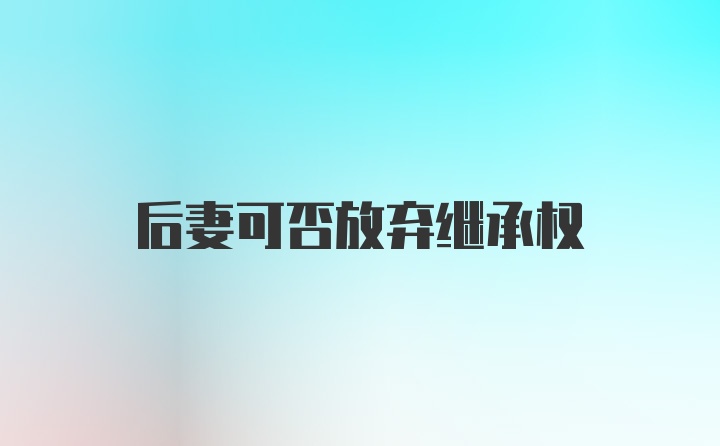 后妻可否放弃继承权