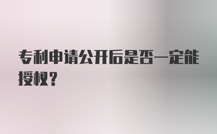 专利申请公开后是否一定能授权？