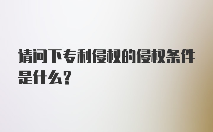 请问下专利侵权的侵权条件是什么？