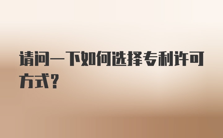 请问一下如何选择专利许可方式？