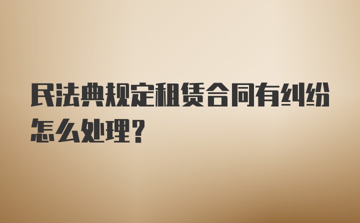 民法典规定租赁合同有纠纷怎么处理?