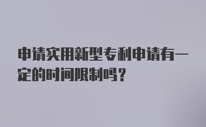 申请实用新型专利申请有一定的时间限制吗？