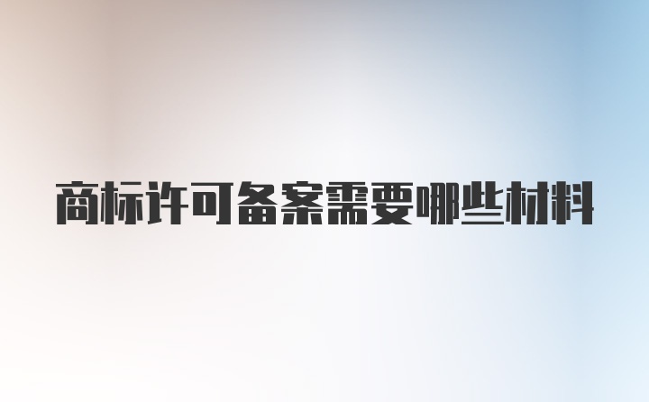 商标许可备案需要哪些材料