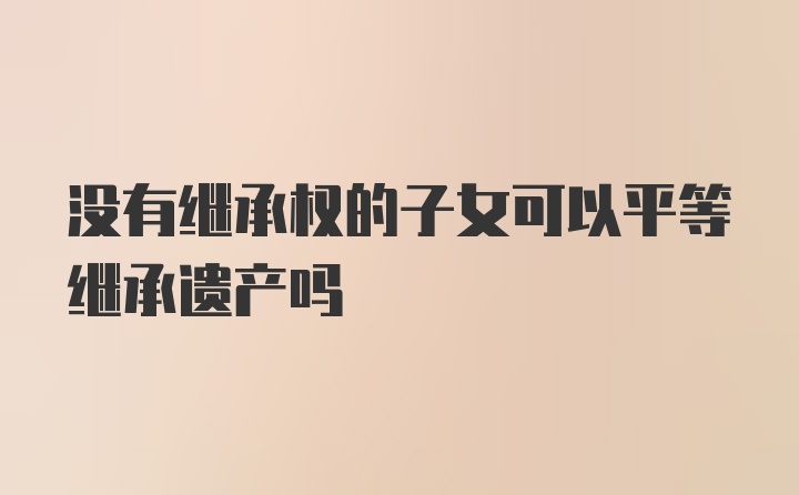 没有继承权的子女可以平等继承遗产吗