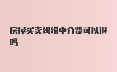 房屋买卖纠纷中介费可以退吗